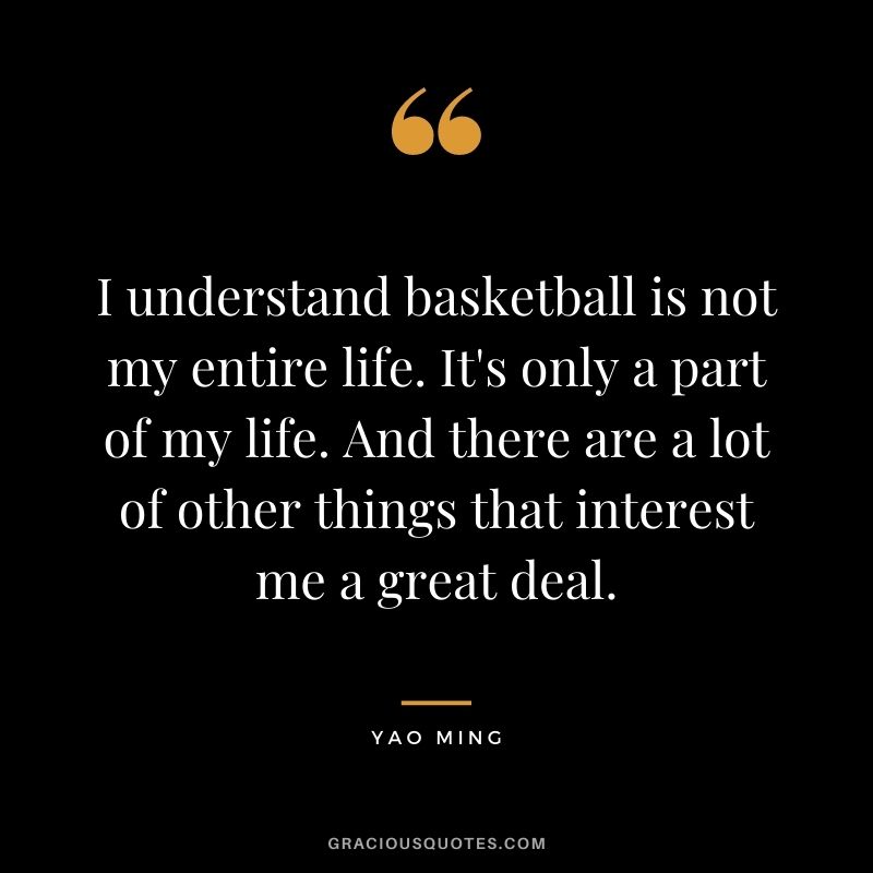 I understand basketball is not my entire life. It's only a part of my life. And there are a lot of other things that interest me a great deal.