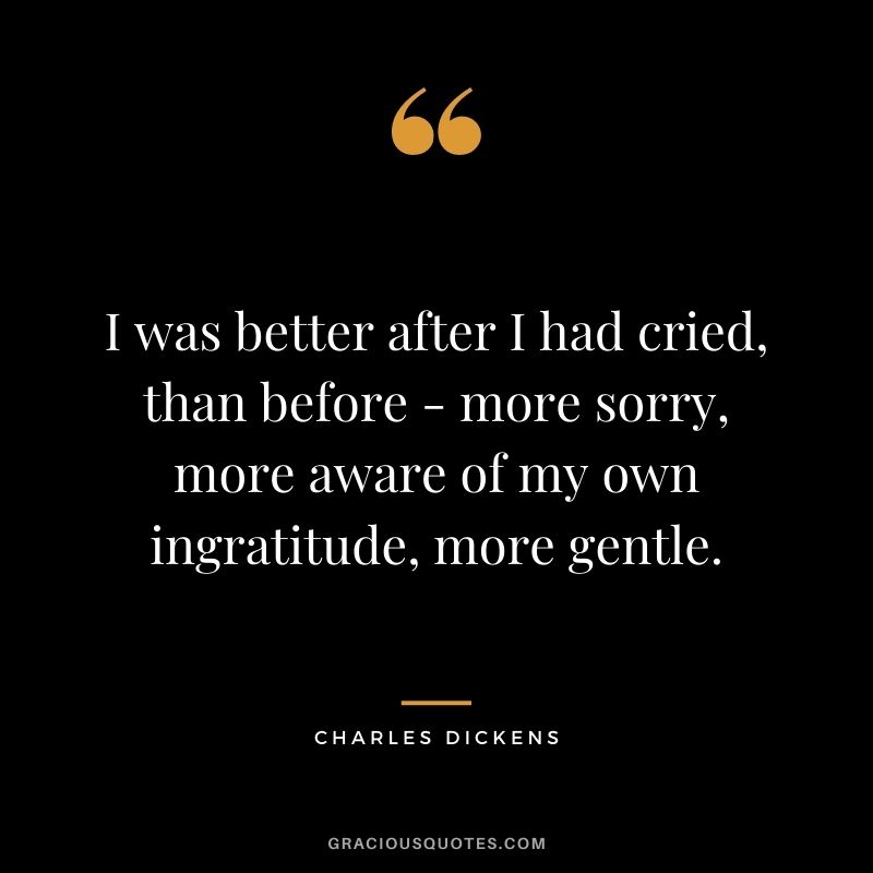 I was better after I had cried, than before - more sorry, more aware of my own ingratitude, more gentle.
