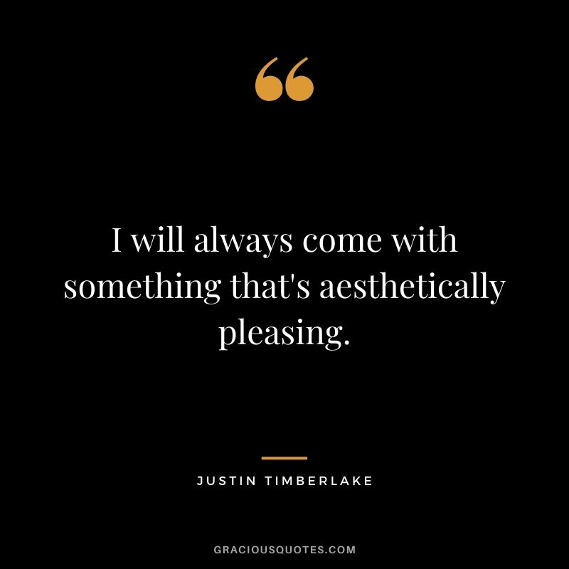I will always come with something that's aesthetically pleasing.