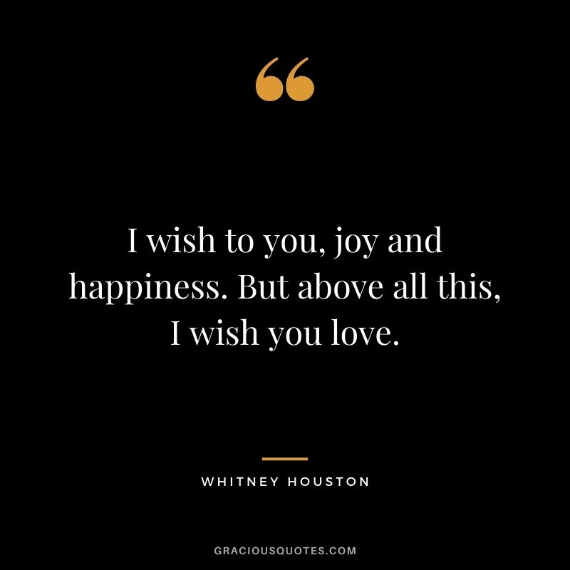 I wish to you, joy and happiness. But above all this, I wish you love.