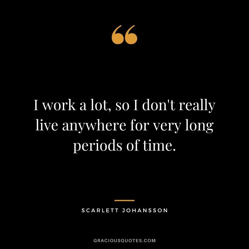 I work a lot, so I don't really live anywhere for very long periods of time.