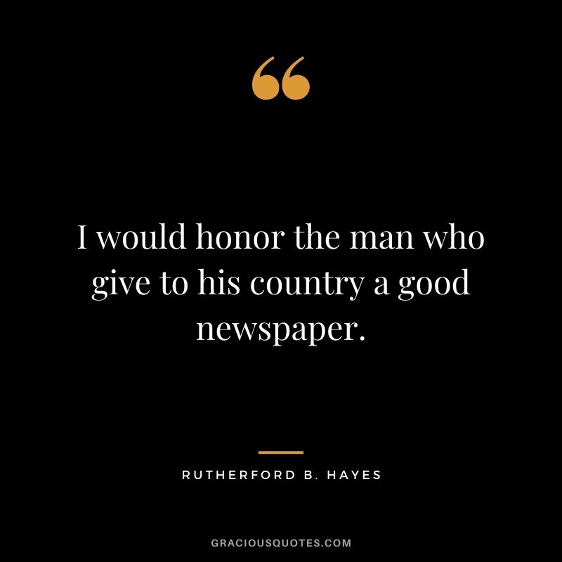 I would honor the man who give to his country a good newspaper.