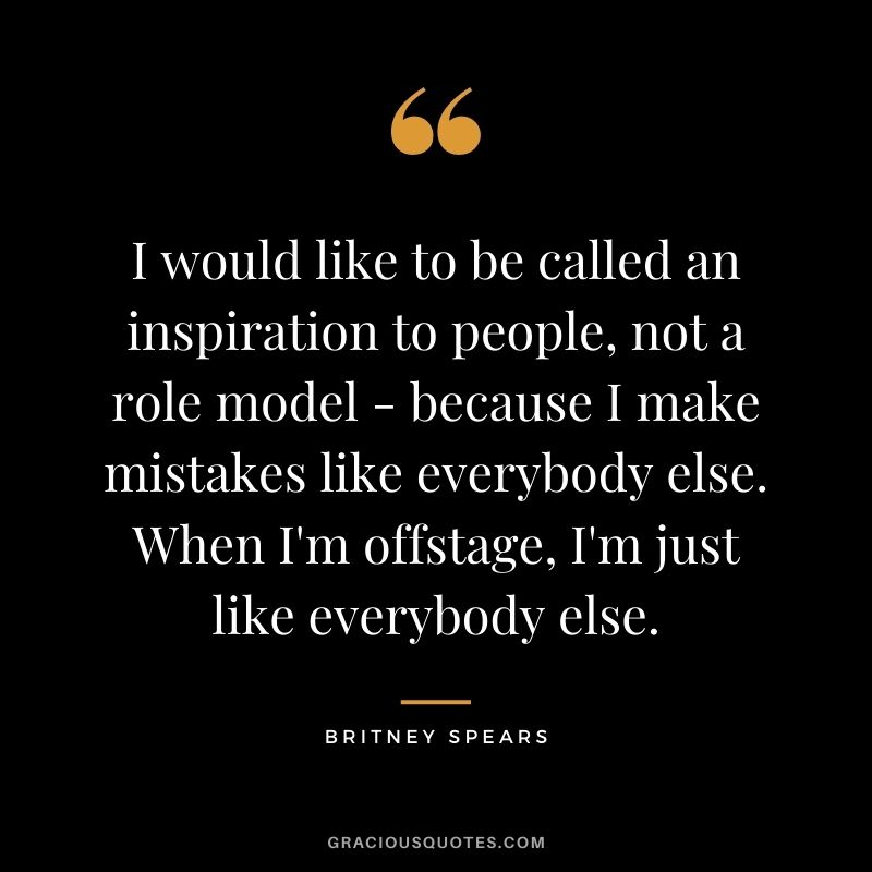 I would like to be called an inspiration to people, not a role model - because I make mistakes like everybody else. When I'm offstage, I'm just like everybody else.