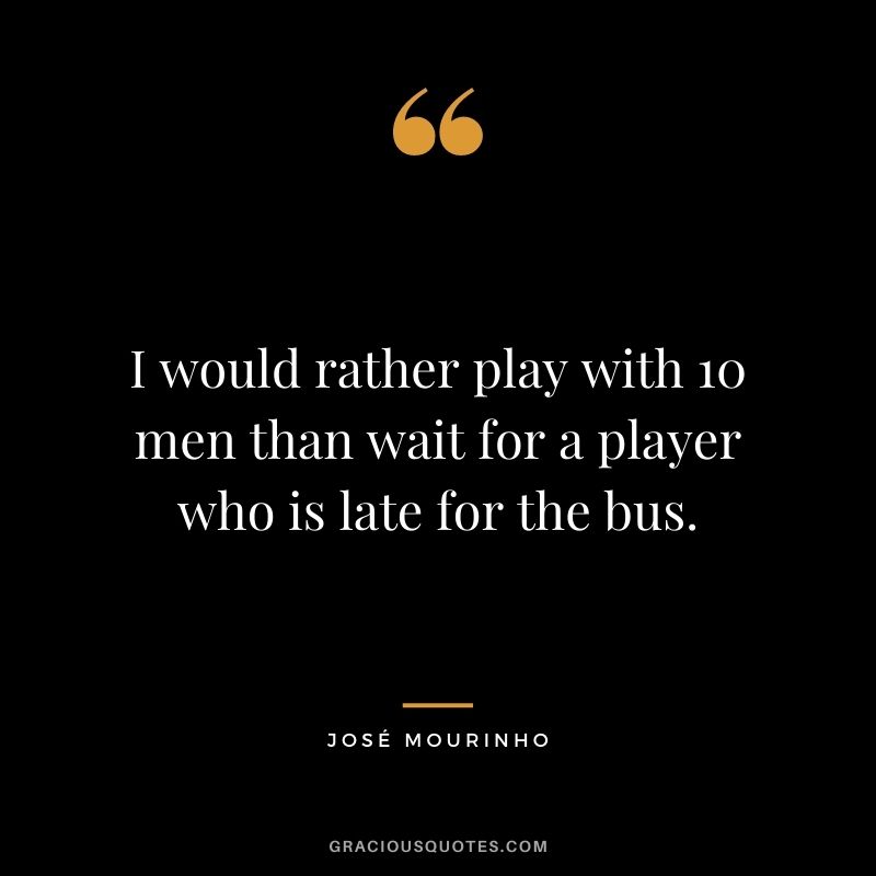 I would rather play with 10 men than wait for a player who is late for the bus.