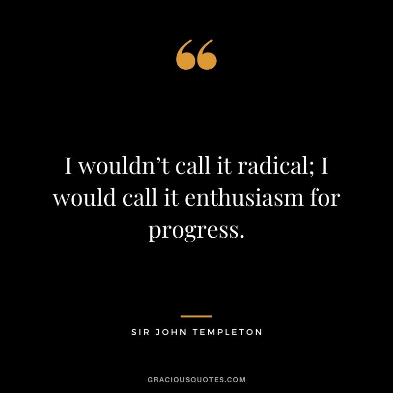 I wouldn’t call it radical; I would call it enthusiasm for progress.