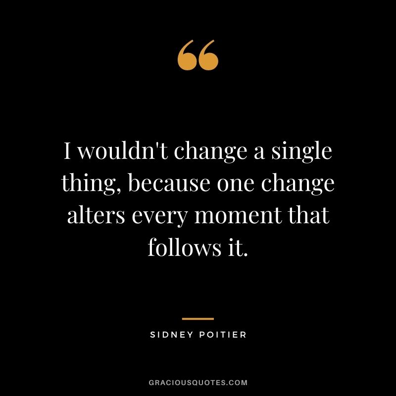 I wouldn't change a single thing, because one change alters every moment that follows it.