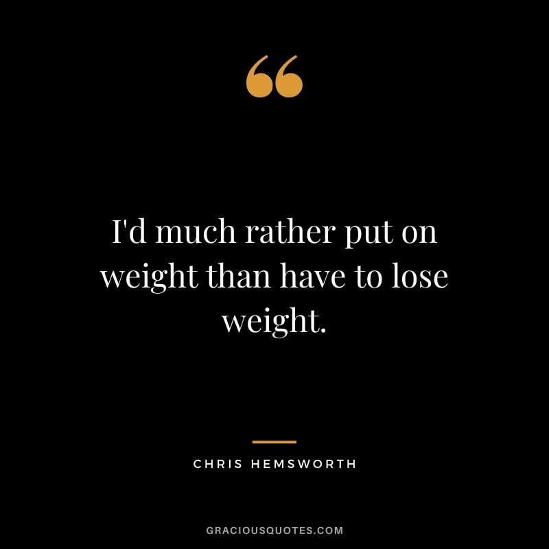 I'd much rather put on weight than have to lose weight.