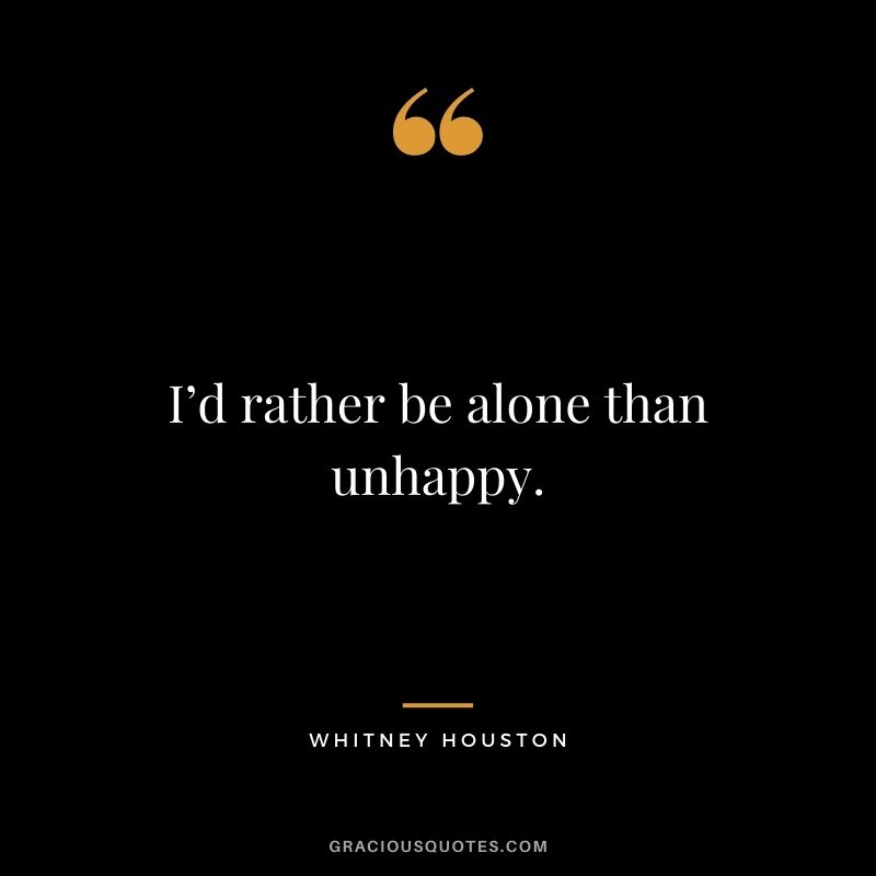 I’d rather be alone than unhappy.