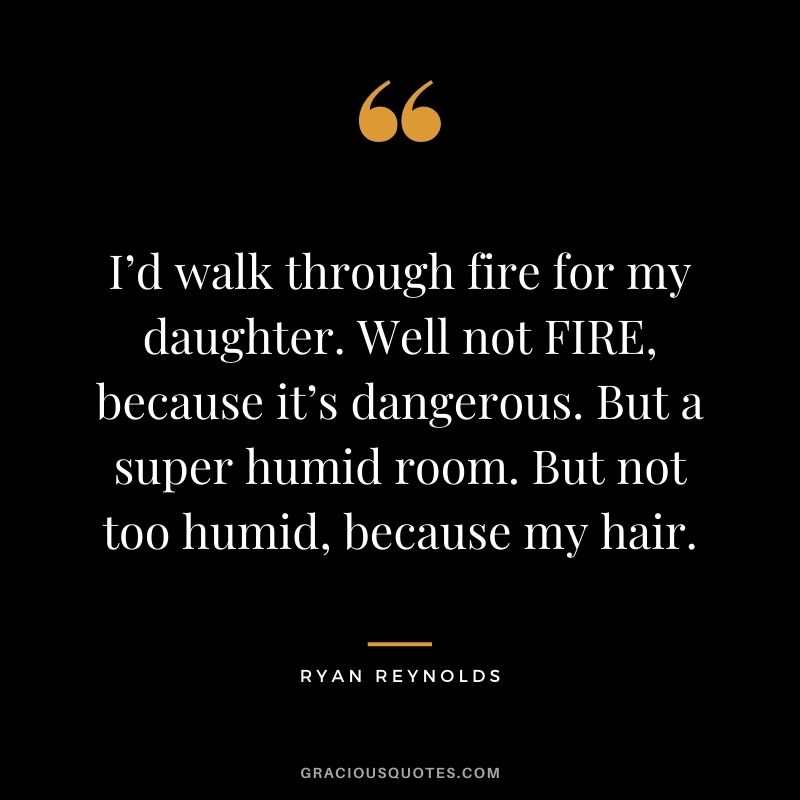 I’d walk through fire for my daughter. Well not FIRE, because it’s dangerous. But a super humid room. But not too humid, because my hair.