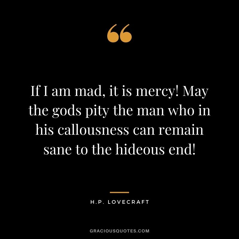 If I am mad, it is mercy! May the gods pity the man who in his callousness can remain sane to the hideous end!