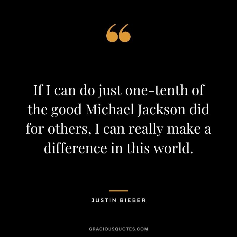 If I can do just one-tenth of the good Michael Jackson did for others, I can really make a difference in this world.