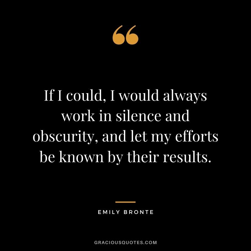 If I could, I would always work in silence and obscurity, and let my efforts be known by their results.