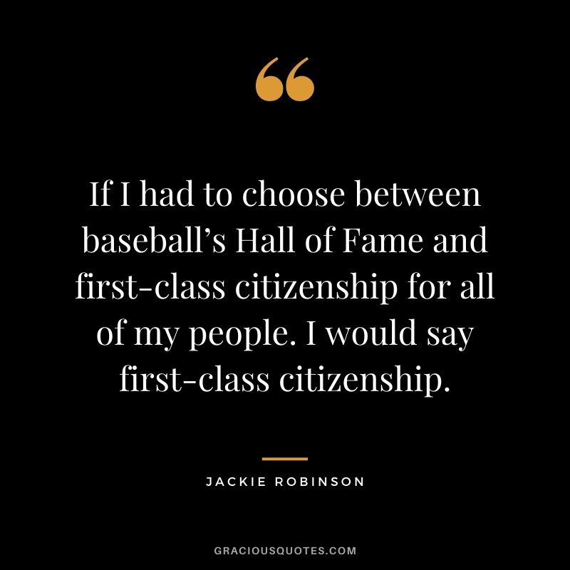 If I had to choose between baseball’s Hall of Fame and first-class citizenship for all of my people. I would say first-class citizenship.
