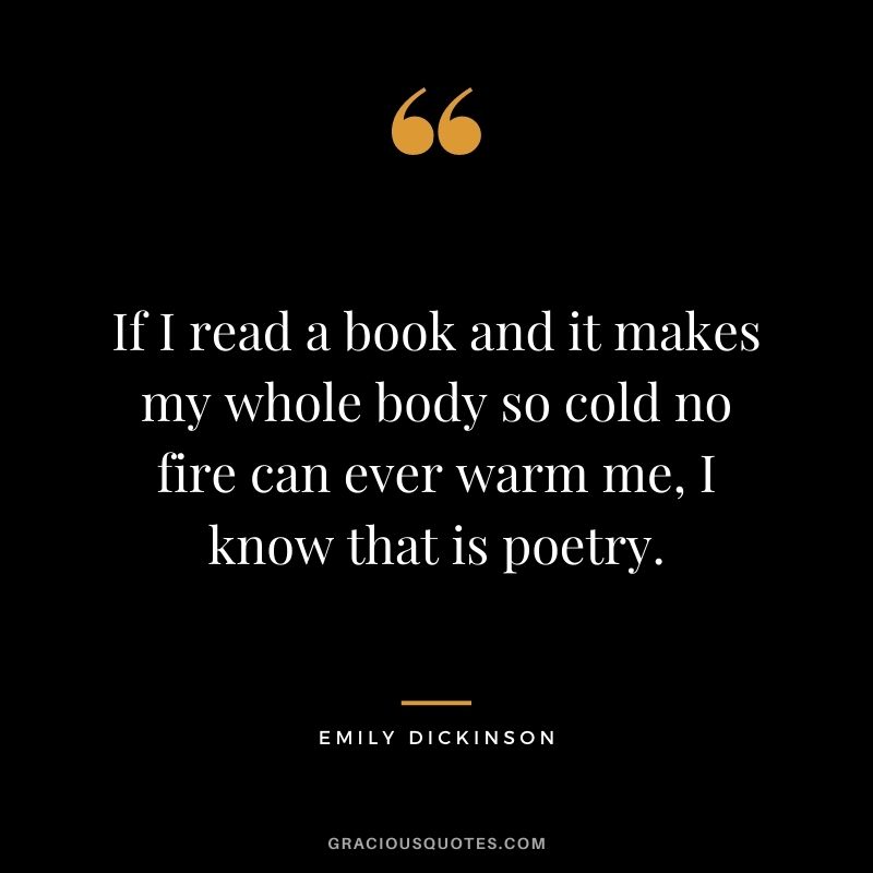 If I read a book and it makes my whole body so cold no fire can ever warm me, I know that is poetry.