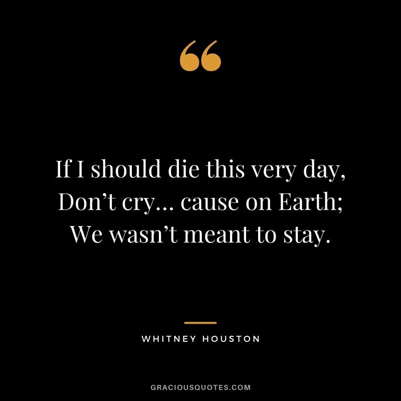 If I should die this very day, Don’t cry… cause on Earth; We wasn’t meant to stay.