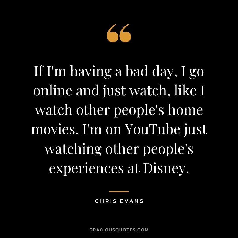 If I'm having a bad day, I go online and just watch, like I watch other people's home movies. I'm on YouTube just watching other people's experiences at Disney.