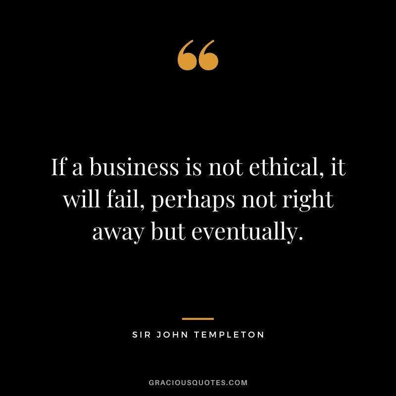 If a business is not ethical, it will fail, perhaps not right away but eventually.
