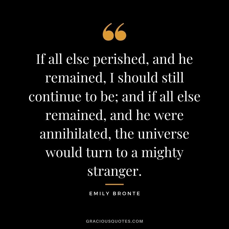 If all else perished, and he remained, I should still continue to be; and if all else remained, and he were annihilated, the universe would turn to a mighty stranger.