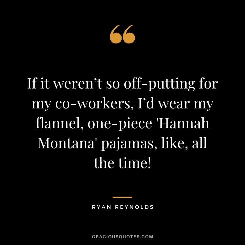 If it weren’t so off-putting for my co-workers, I’d wear my flannel, one-piece 'Hannah Montana' pajamas, like, all the time!