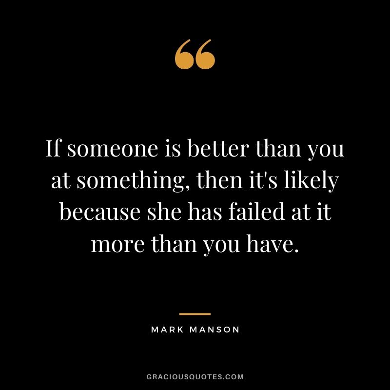 If someone is better than you at something, then it's likely because she has failed at it more than you have.