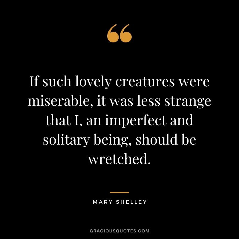 If such lovely creatures were miserable, it was less strange that I, an imperfect and solitary being, should be wretched.