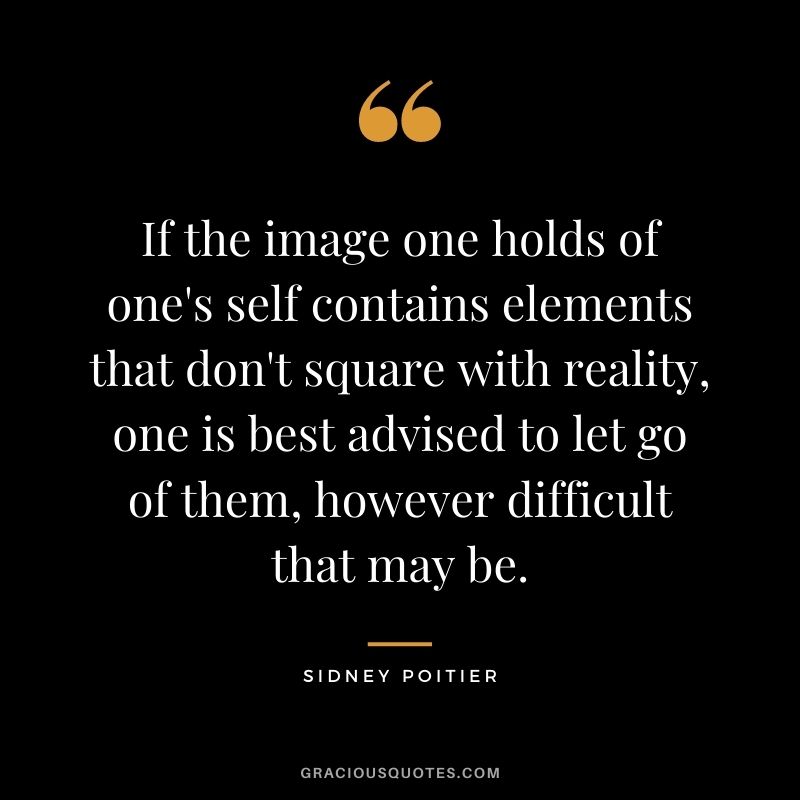 If the image one holds of one's self contains elements that don't square with reality, one is best advised to let go of them, however difficult that may be.