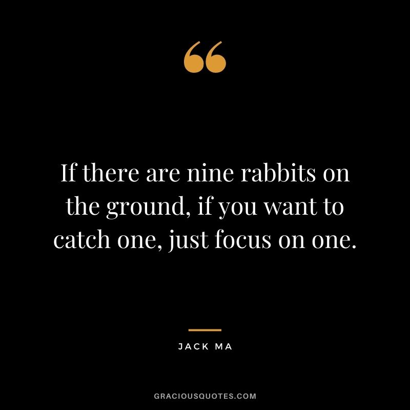 If there are nine rabbits on the ground, if you want to catch one, just focus on one.