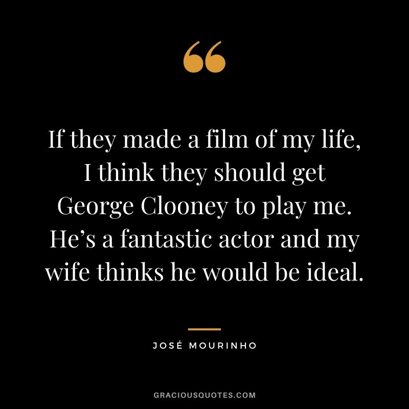 If they made a film of my life, I think they should get George Clooney to play me. He’s a fantastic actor and my wife thinks he would be ideal.