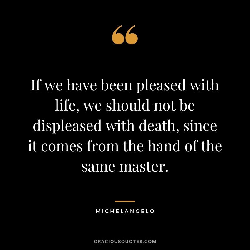 If we have been pleased with life, we should not be displeased with death, since it comes from the hand of the same master.