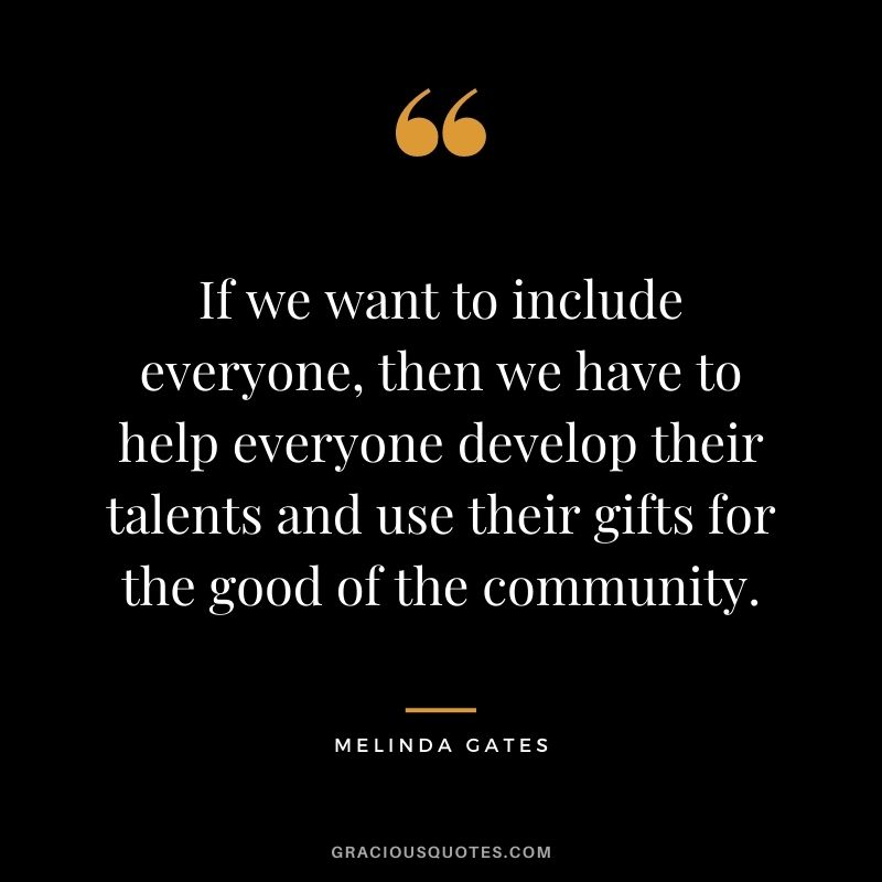 If we want to include everyone, then we have to help everyone develop their talents and use their gifts for the good of the community. 