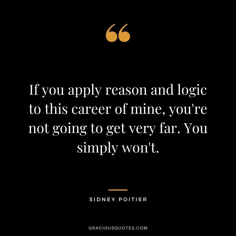 If you apply reason and logic to this career of mine, you're not going to get very far. You simply won't.