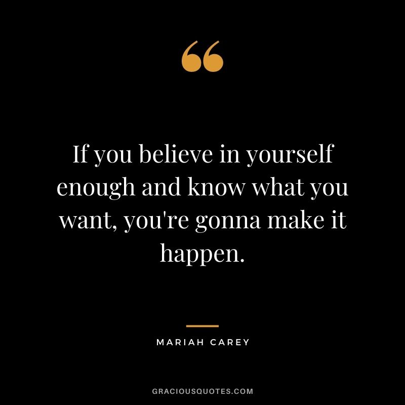 If you believe in yourself enough and know what you want, you're gonna make it happen.