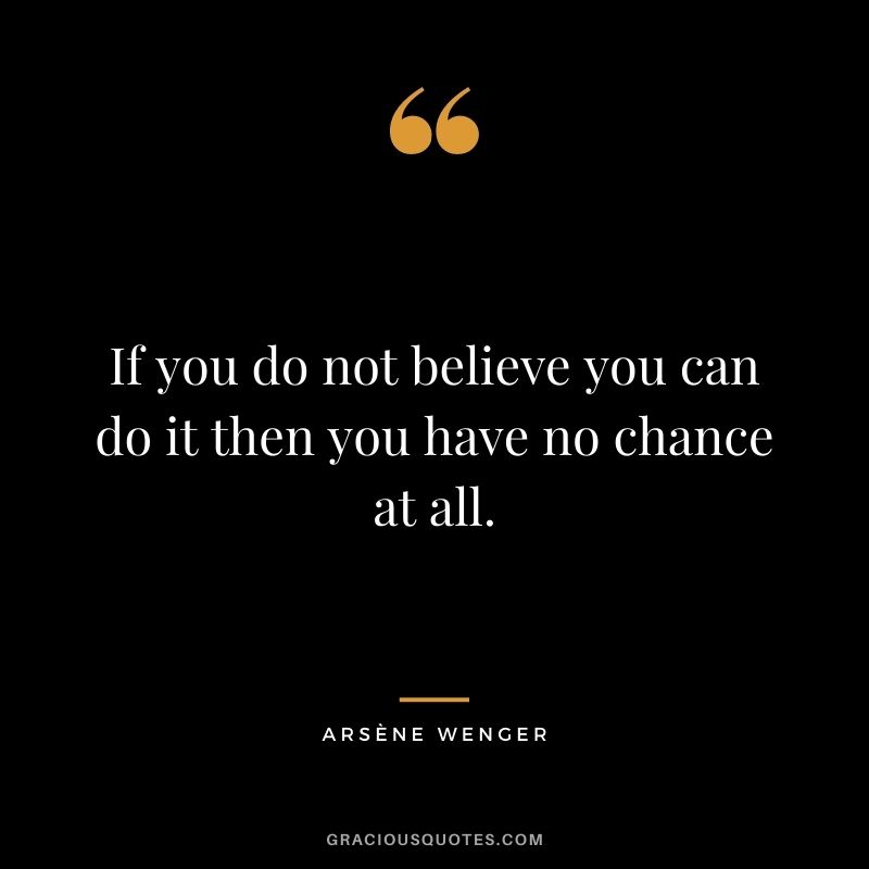 If you do not believe you can do it then you have no chance at all.