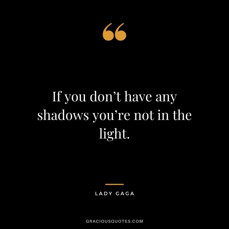 If you don’t have any shadows you’re not in the light.