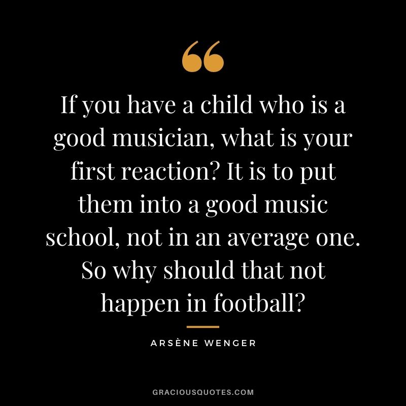 If you have a child who is a good musician, what is your first reaction? It is to put them into a good music school, not in an average one. So why should that not happen in football?
