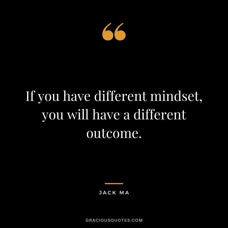 If you have different mindset, you will have a different outcome.