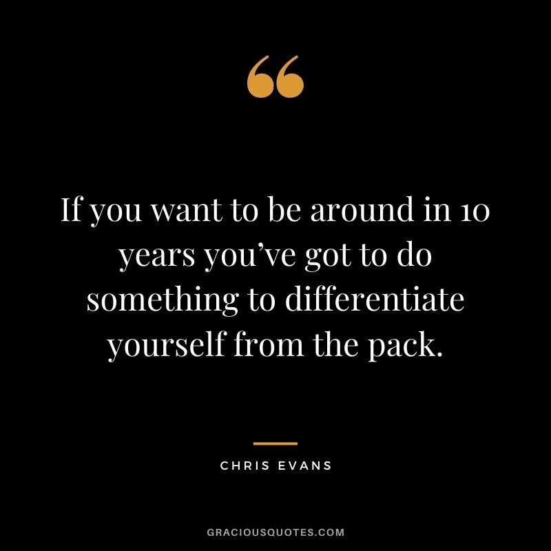 If you want to be around in 10 years you’ve got to do something to differentiate yourself from the pack.