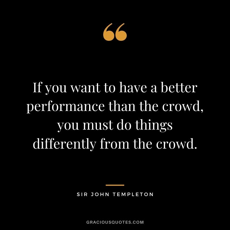If you want to have a better performance than the crowd, you must do things differently from the crowd.