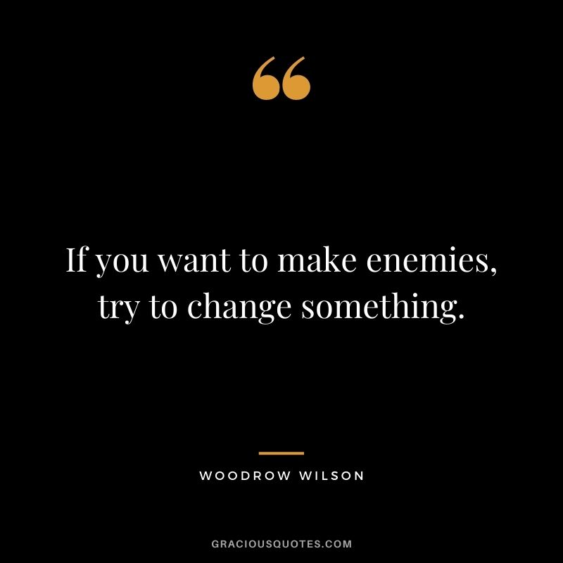If you want to make enemies, try to change something.