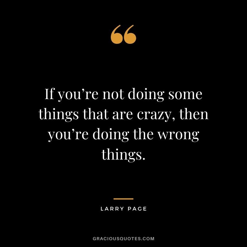 If you’re not doing some things that are crazy, then you’re doing the wrong things.