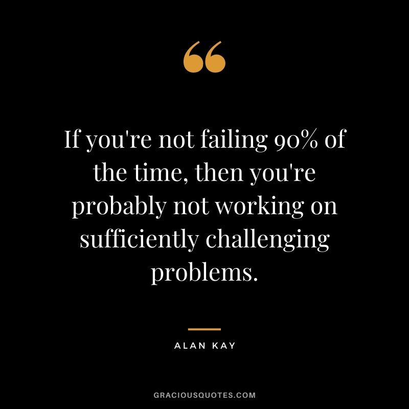 If you're not failing 90% of the time, then you're probably not working on sufficiently challenging problems.