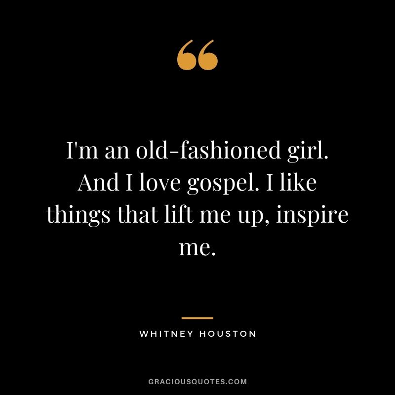 I'm an old-fashioned girl. And I love gospel. I like things that lift me up, inspire me.