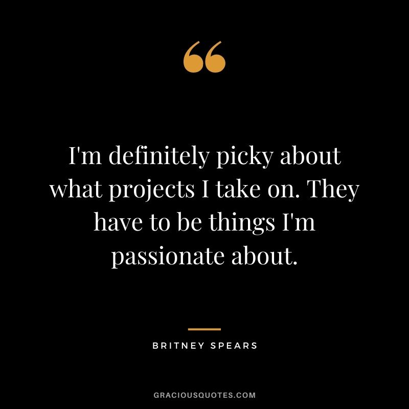 I'm definitely picky about what projects I take on. They have to be things I'm passionate about.