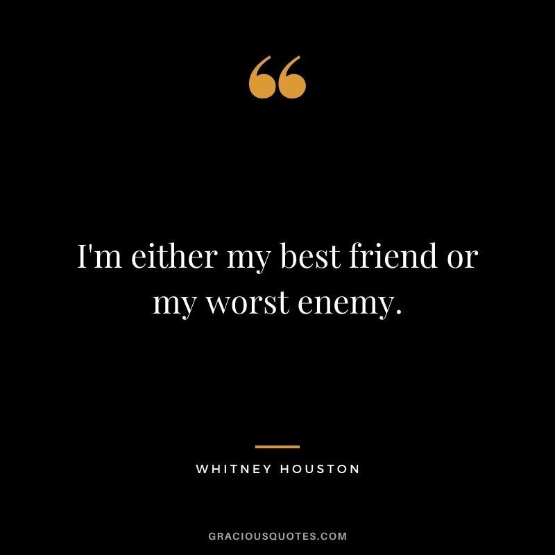 I'm either my best friend or my worst enemy.