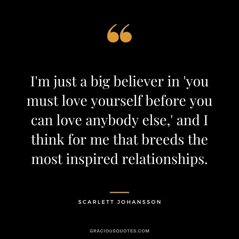 I'm just a big believer in 'you must love yourself before you can love anybody else,' and I think for me that breeds the most inspired relationships.