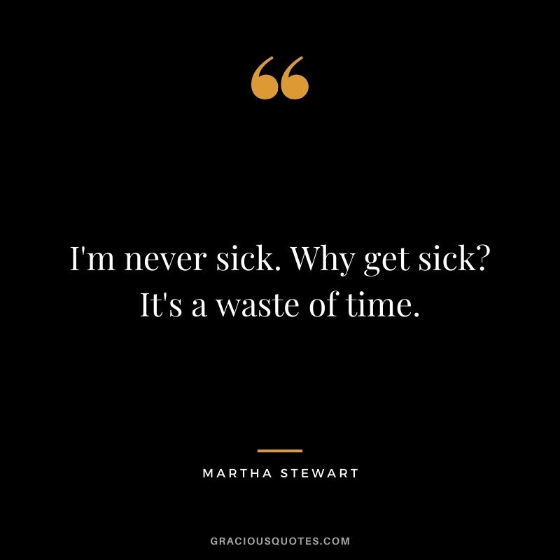 I'm never sick. Why get sick? It's a waste of time.