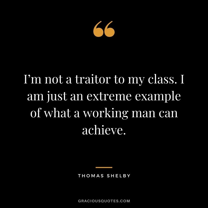 I’m not a traitor to my class. I am just an extreme example of what a working man can achieve.