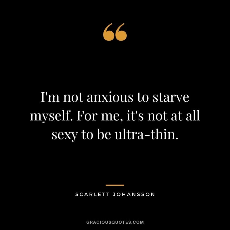 I'm not anxious to starve myself. For me, it's not at all sexy to be ultra-thin.