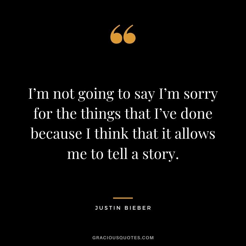 I’m not going to say I’m sorry for the things that I’ve done because I think that it allows me to tell a story.