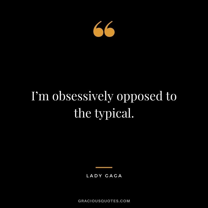 I’m obsessively opposed to the typical.